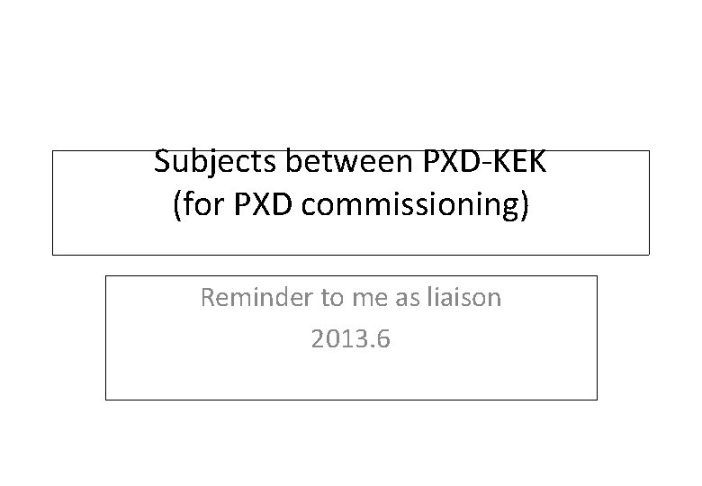 Subjects between PXD-KEK (for PXD commissioning) Reminder to me as liaison 2013. 6 