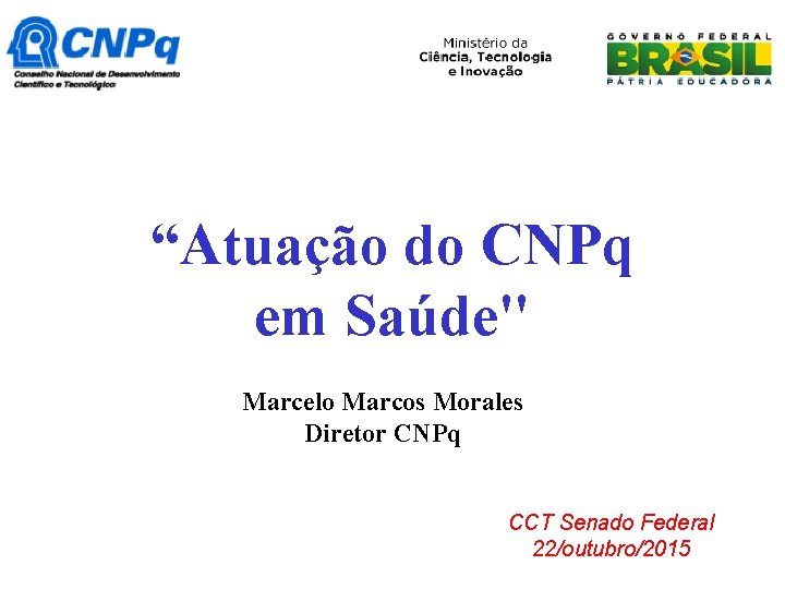 “Atuação do CNPq em Saúde" Marcelo Marcos Morales Diretor CNPq CCT Senado Federal 22/outubro/2015 “Atuação do CNPq em Saúde" Marcelo Marcos Morales Diretor CNPq CCT Senado Federal 22/outubro/2015