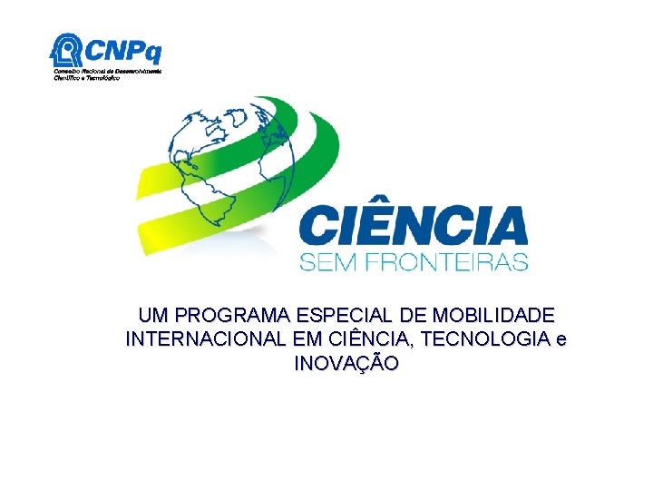 UM PROGRAMA ESPECIAL DE MOBILIDADE INTERNACIONAL EM CIÊNCIA, TECNOLOGIA e INOVAÇÃO UM PROGRAMA ESPECIAL DE MOBILIDADE INTERNACIONAL EM CIÊNCIA, TECNOLOGIA e INOVAÇÃO