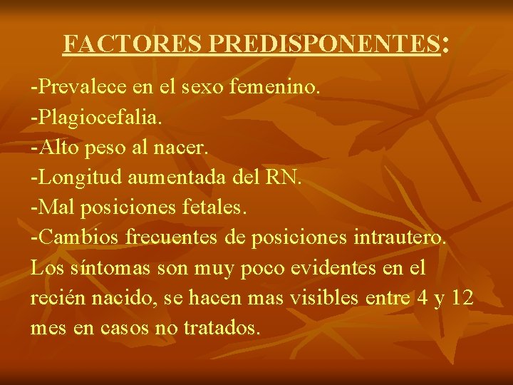 FACTORES PREDISPONENTES: -Prevalece en el sexo femenino. -Plagiocefalia. -Alto peso al nacer. -Longitud aumentada