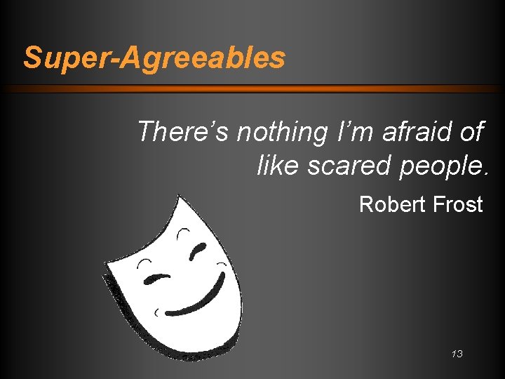 Super-Agreeables There’s nothing I’m afraid of like scared people. Robert Frost 13 