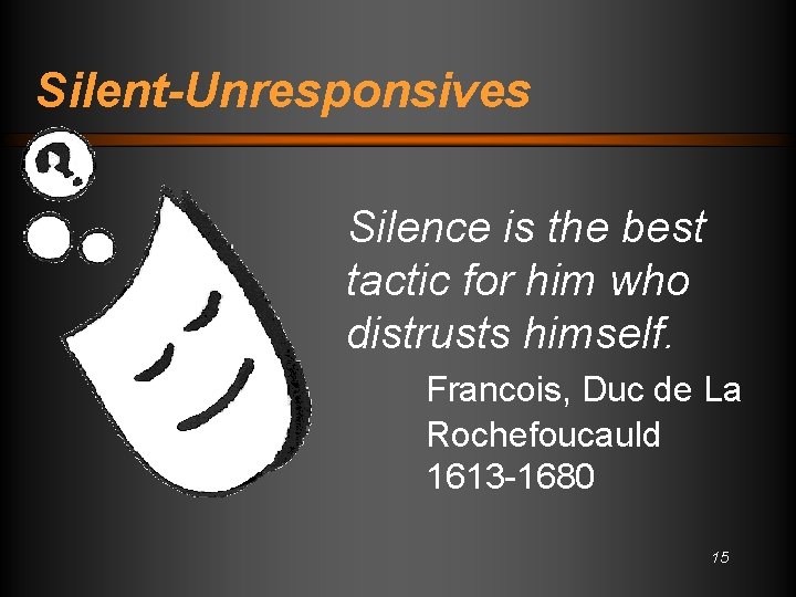 Silent-Unresponsives Silence is the best tactic for him who distrusts himself. Francois, Duc de