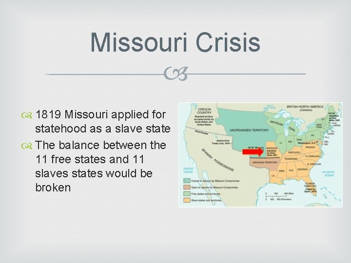 Missouri Crisis 1819 Missouri applied for statehood as a slave state The balance between