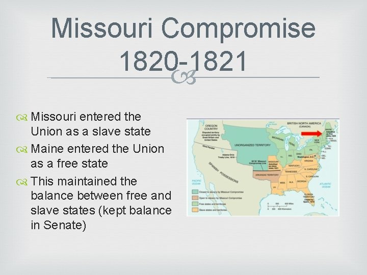 Missouri Compromise 1820 -1821 Missouri entered the Union as a slave state Maine entered