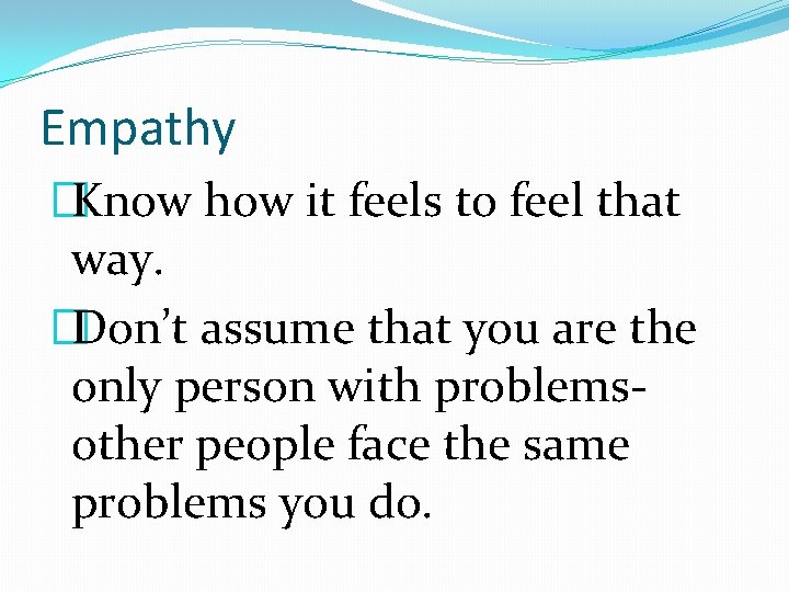 Empathy �Know how it feels to feel that way. �Don’t assume that you are