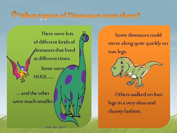 There were lots of different kinds of dinosaurs that lived at different times. Some