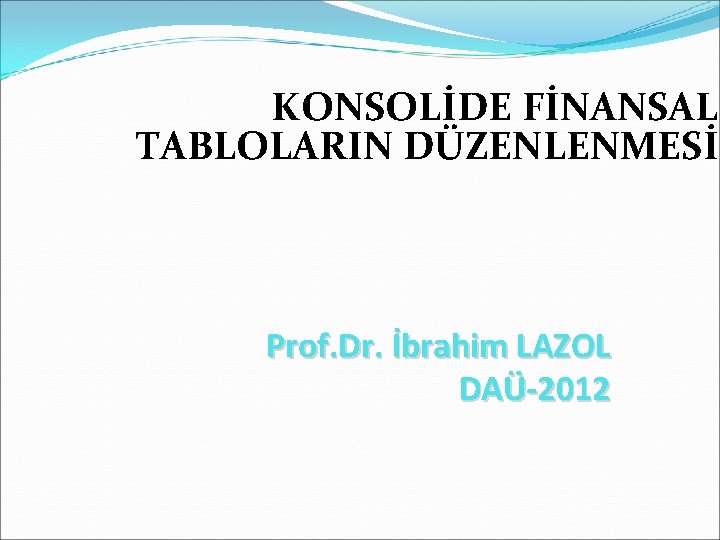 KONSOLİDE FİNANSAL TABLOLARIN DÜZENLENMESİ Prof. Dr. İbrahim LAZOL DAÜ-2012 