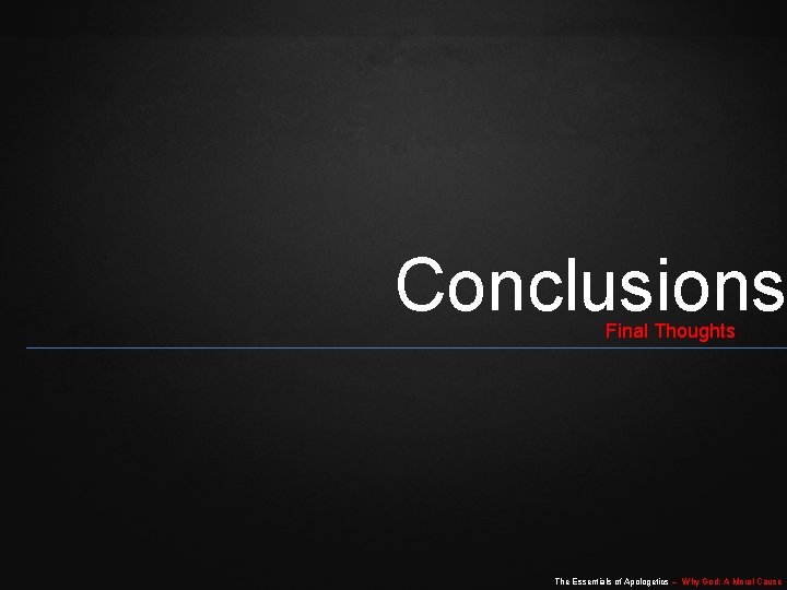 Conclusions Final Thoughts The Essentials of Apologetics – Why God: A Moral Cause Conclusions Final Thoughts The Essentials of Apologetics – Why God: A Moral Cause