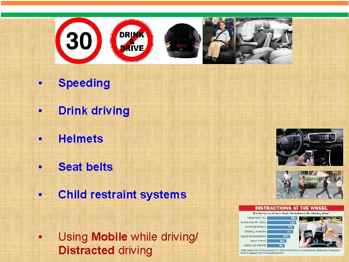  • Speeding • Drink driving • Helmets • Seat belts • Child restraint