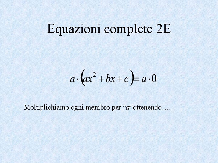 Equazioni complete 2 E Moltiplichiamo ogni membro per “a”ottenendo…. 