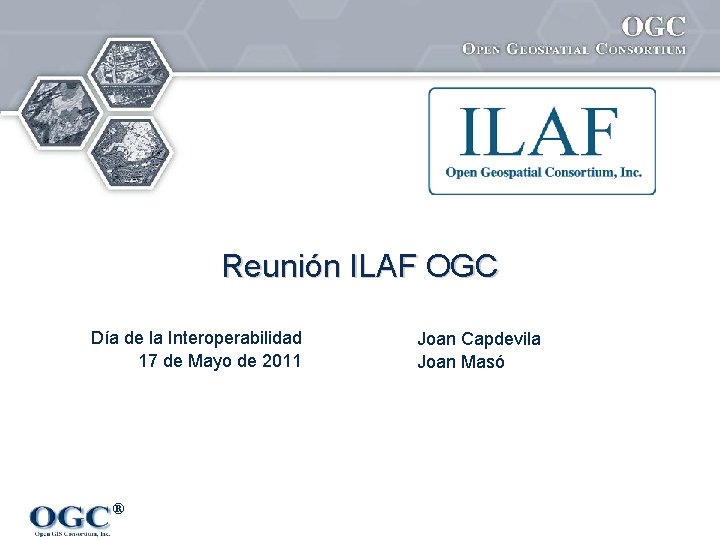 Reunión ILAF OGC Día de la Interoperabilidad 17 de Mayo de 2011 ® Joan