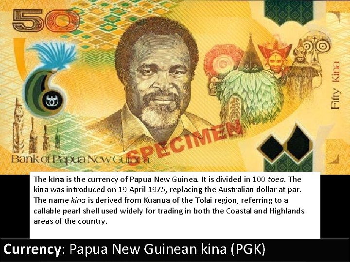 The kina is the currency of Papua New Guinea. It is divided in 100