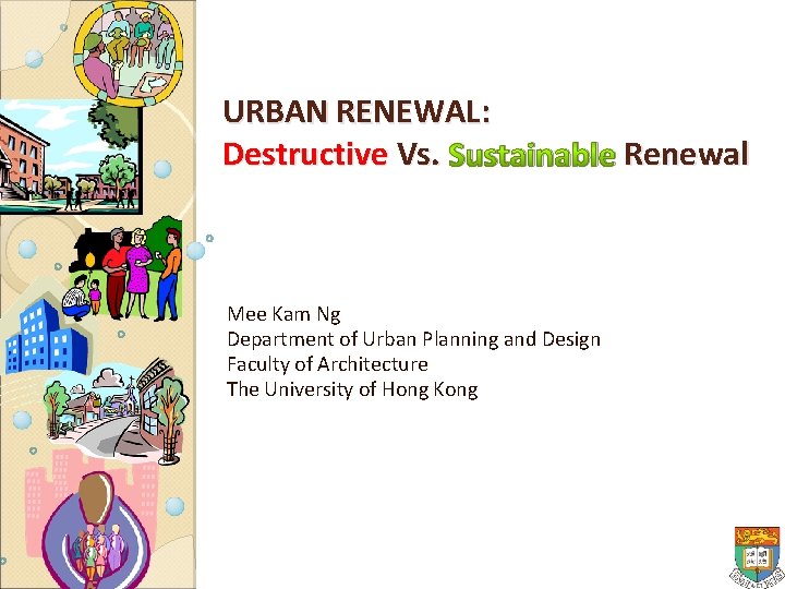 URBAN RENEWAL: Destructive Vs. Sustainable Renewal Mee Kam Ng Department of Urban Planning and