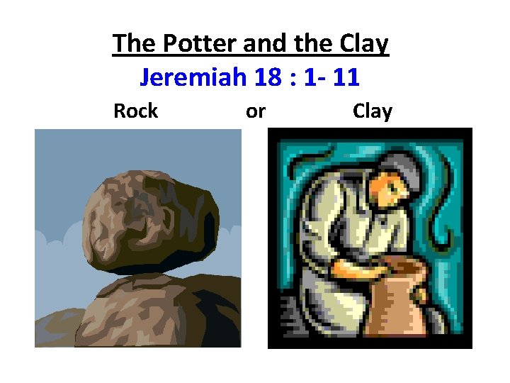 The Potter and the Clay Jeremiah 18 : 1 - 11 Rock or Clay
