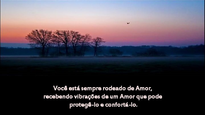 Você está sempre rodeado de Amor, recebendo vibrações de um Amor que pode protegê-lo