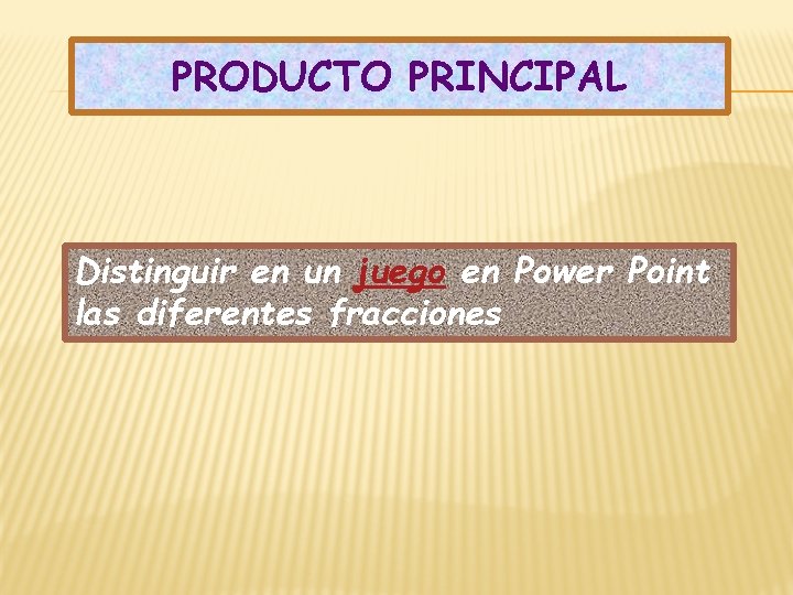 PRODUCTO PRINCIPAL Distinguir en un juego en Power Point las diferentes fracciones 