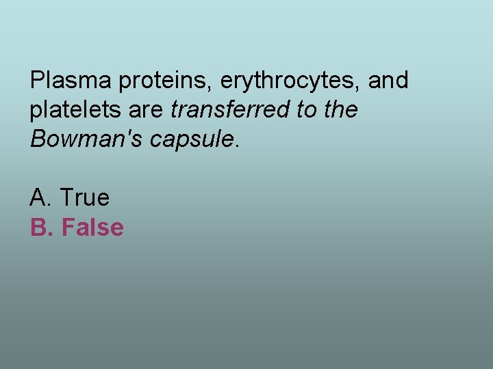 Plasma proteins, erythrocytes, and platelets are transferred to the Bowman's capsule. A. True B.