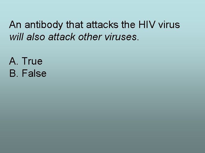 An antibody that attacks the HIV virus will also attack other viruses. A. True