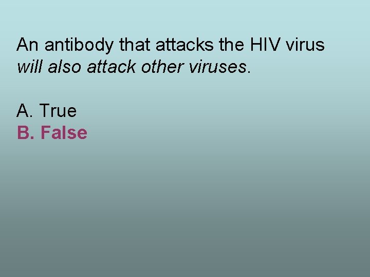 An antibody that attacks the HIV virus will also attack other viruses. A. True