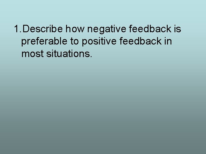 1. Describe how negative feedback is preferable to positive feedback in most situations. 