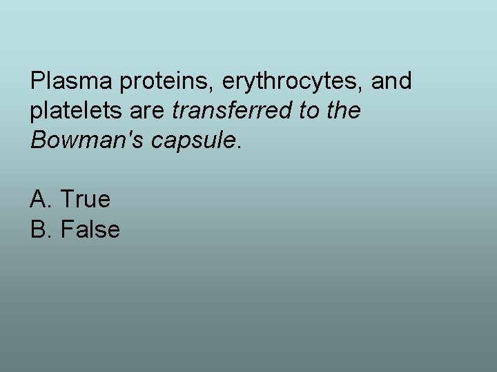 Plasma proteins, erythrocytes, and platelets are transferred to the Bowman's capsule. A. True B.