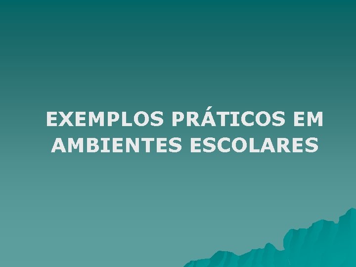 EXEMPLOS PRÁTICOS EM AMBIENTES ESCOLARES 