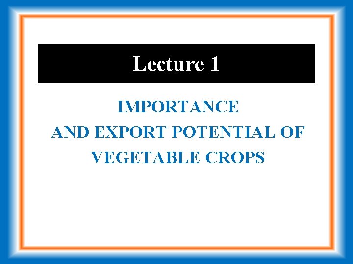 Lecture 1 IMPORTANCE AND EXPORT POTENTIAL OF VEGETABLE CROPS 