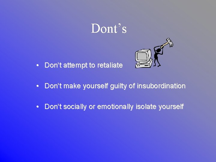 Dont’s • Don’t attempt to retaliate • Don’t make yourself guilty of insubordination •