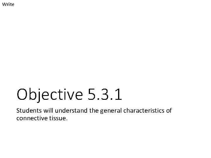Write Objective 5. 3. 1 Students will understand the general characteristics of connective tissue.
