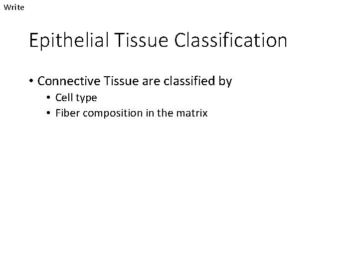 Write Epithelial Tissue Classification • Connective Tissue are classified by • Cell type •