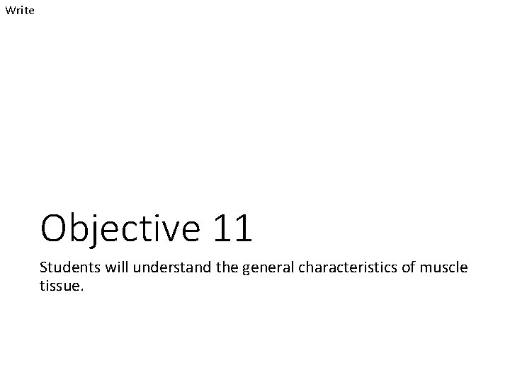 Write Objective 11 Students will understand the general characteristics of muscle tissue. 