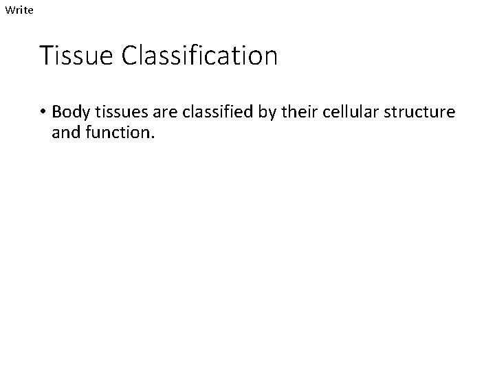 Write Tissue Classification • Body tissues are classified by their cellular structure and function.