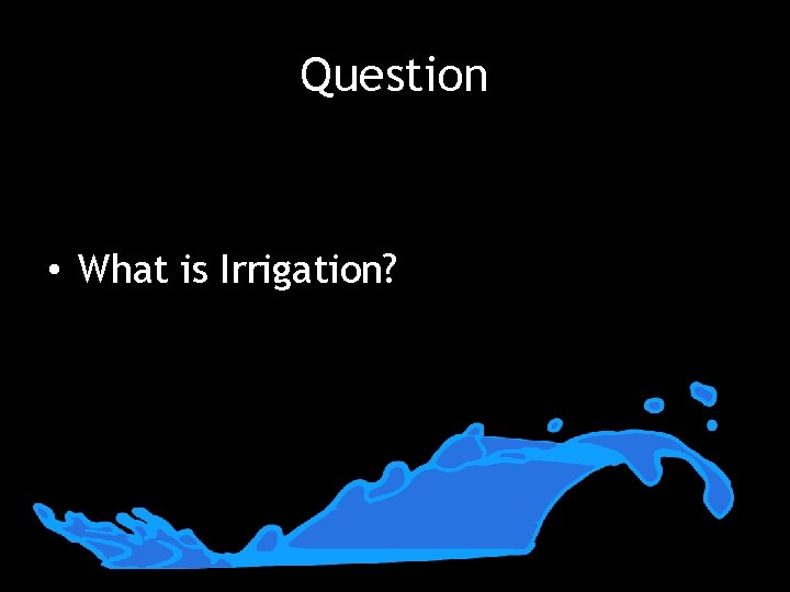 Question • What is Irrigation? 
