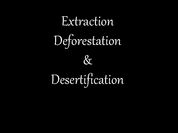 Extraction Deforestation & Desertification Extraction Deforestation & Desertification
