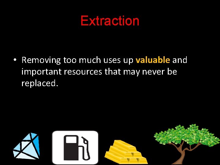 Extraction • Removing too much uses up valuable and important resources that may never
