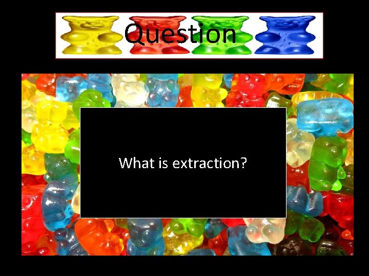 Question What is extraction? Question What is extraction?