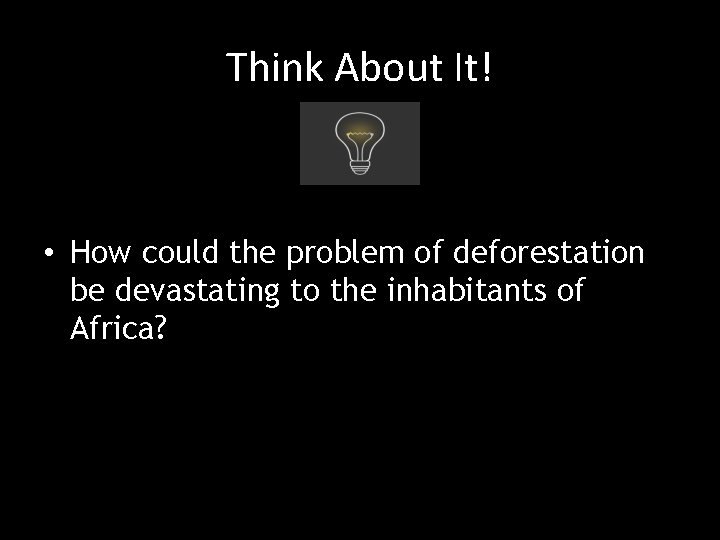 Think About It! • How could the problem of deforestation be devastating to the