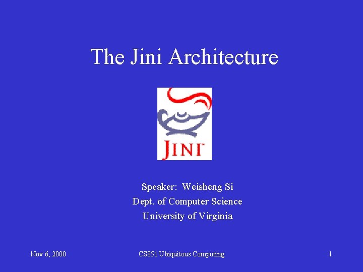 The Jini Architecture Speaker: Weisheng Si Dept. of Computer Science University of Virginia Nov The Jini Architecture Speaker: Weisheng Si Dept. of Computer Science University of Virginia Nov