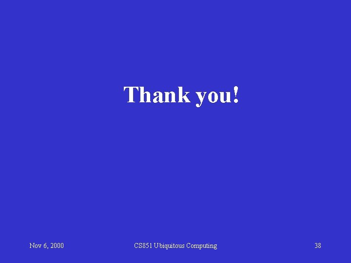 Thank you! Nov 6, 2000 CS 851 Ubiquitous Computing 38 Thank you! Nov 6, 2000 CS 851 Ubiquitous Computing 38