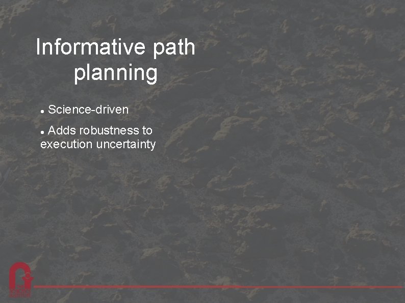 Informative path planning Science-driven Adds robustness to execution uncertainty 