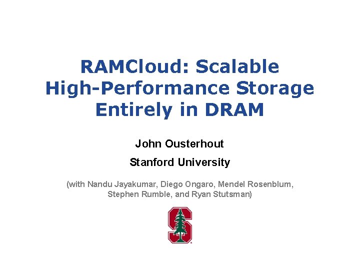 RAMCloud: Scalable High-Performance Storage Entirely in DRAM John Ousterhout Stanford University (with Nandu Jayakumar,