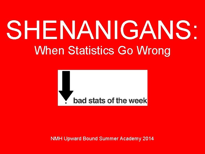 SHENANIGANS: When Statistics Go Wrong NMH Upward Bound Summer Academy 2014 