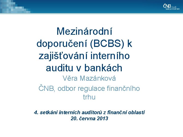 Mezinárodní doporučení (BCBS) k zajišťování interního auditu v bankách Věra Mazánková ČNB, odbor regulace