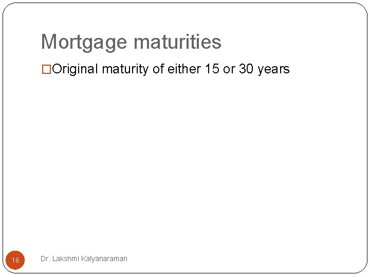 Mortgage maturities �Original maturity of either 15 or 30 years 16 Dr. Lakshmi Kalyanaraman Mortgage maturities �Original maturity of either 15 or 30 years 16 Dr. Lakshmi Kalyanaraman