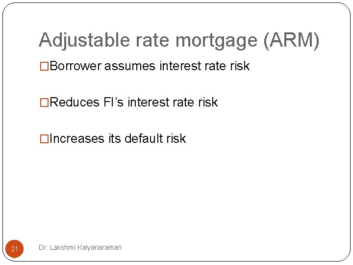 Adjustable rate mortgage (ARM) �Borrower assumes interest rate risk �Reduces FI’s interest rate risk Adjustable rate mortgage (ARM) �Borrower assumes interest rate risk �Reduces FI’s interest rate risk