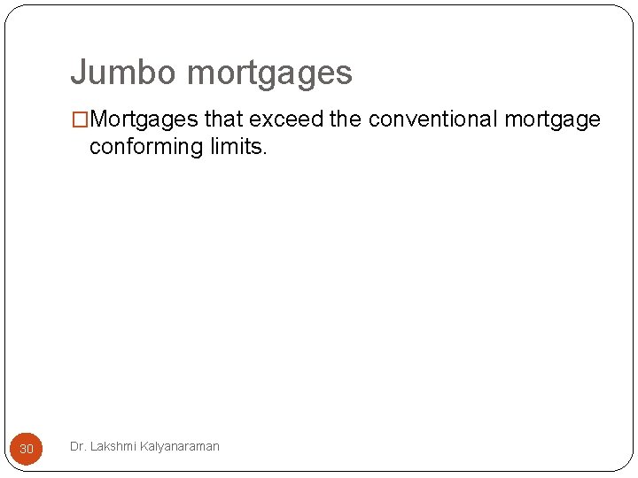 Jumbo mortgages �Mortgages that exceed the conventional mortgage conforming limits. 30 Dr. Lakshmi Kalyanaraman Jumbo mortgages �Mortgages that exceed the conventional mortgage conforming limits. 30 Dr. Lakshmi Kalyanaraman
