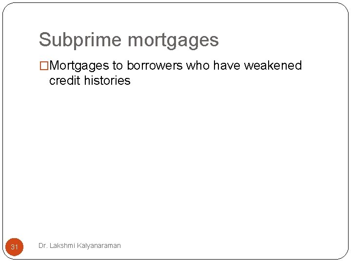 Subprime mortgages �Mortgages to borrowers who have weakened credit histories 31 Dr. Lakshmi Kalyanaraman Subprime mortgages �Mortgages to borrowers who have weakened credit histories 31 Dr. Lakshmi Kalyanaraman