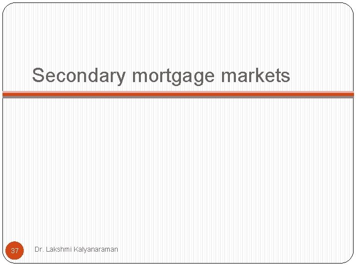 Secondary mortgage markets 37 Dr. Lakshmi Kalyanaraman Secondary mortgage markets 37 Dr. Lakshmi Kalyanaraman