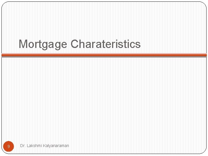 Mortgage Charateristics 9 Dr. Lakshmi Kalyanaraman Mortgage Charateristics 9 Dr. Lakshmi Kalyanaraman