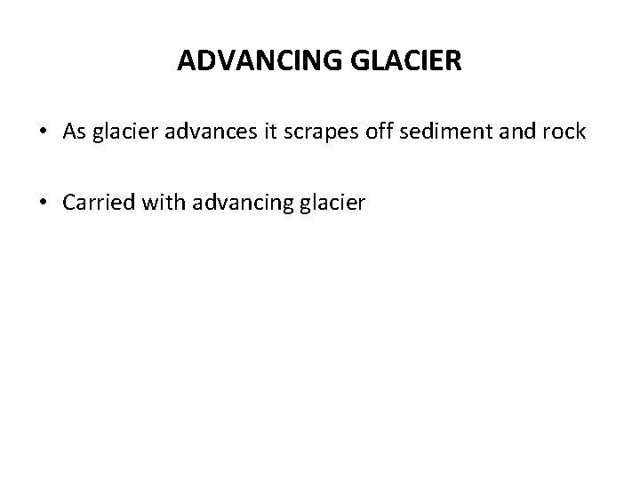ADVANCING GLACIER • As glacier advances it scrapes off sediment and rock • Carried ADVANCING GLACIER • As glacier advances it scrapes off sediment and rock • Carried